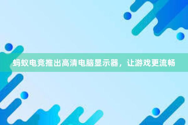 蚂蚁电竞推出高清电脑显示器，让游戏更流畅