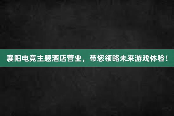 襄阳电竞主题酒店营业，带您领略未来游戏体验！