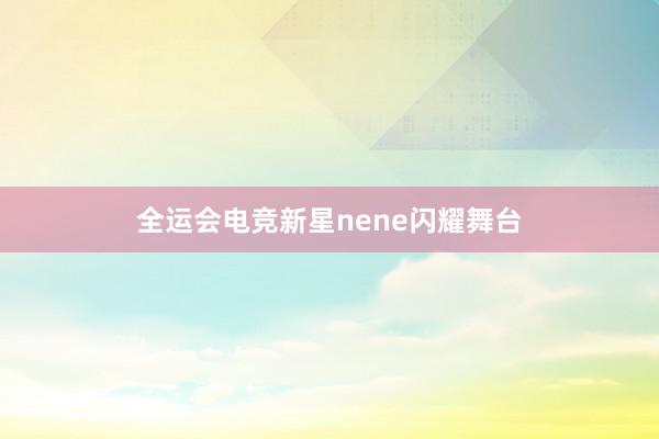 全运会电竞新星nene闪耀舞台