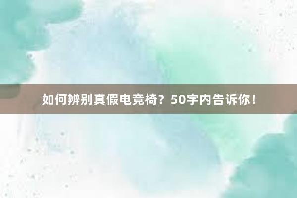 如何辨别真假电竞椅？50字内告诉你！