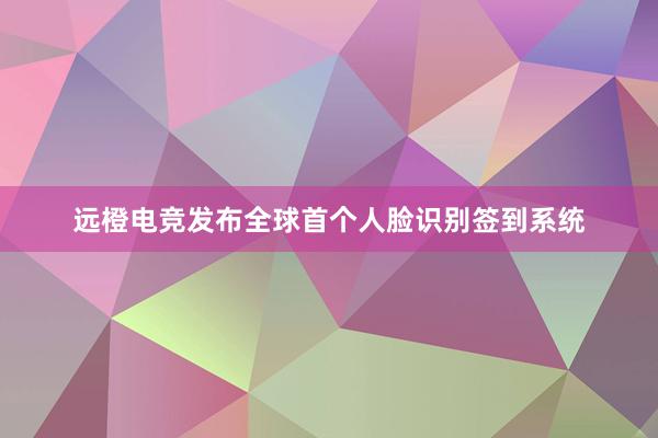 远橙电竞发布全球首个人脸识别签到系统