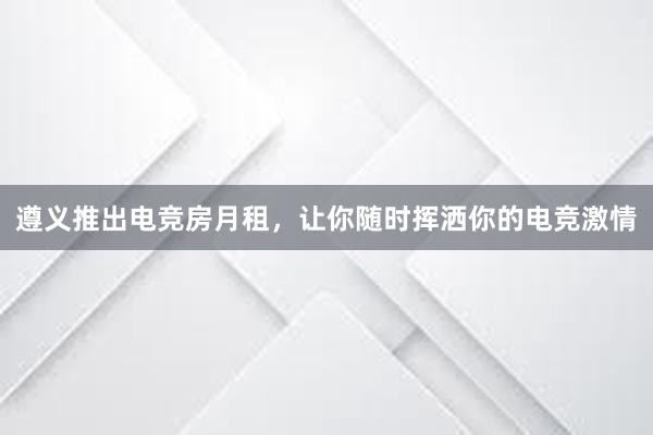 遵义推出电竞房月租，让你随时挥洒你的电竞激情