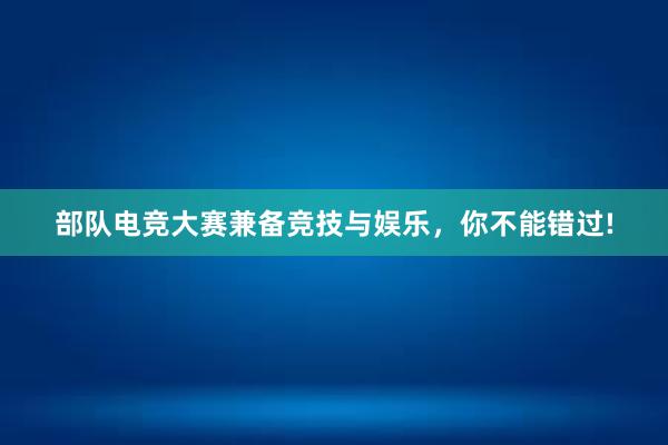 部队电竞大赛兼备竞技与娱乐，你不能错过!