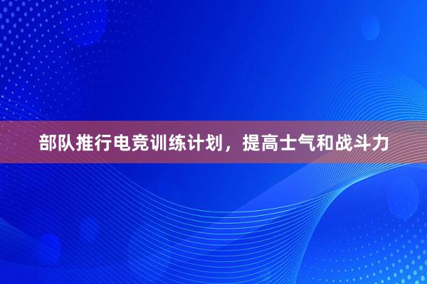 部队推行电竞训练计划，提高士气和战斗力