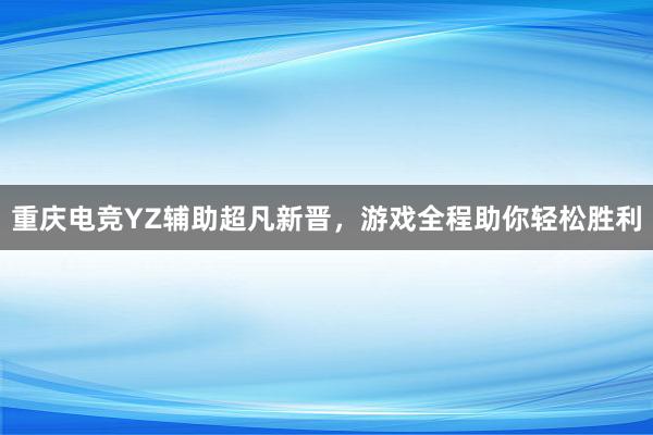 重庆电竞YZ辅助超凡新晋，游戏全程助你轻松胜利