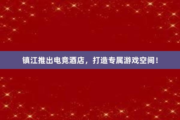 镇江推出电竞酒店，打造专属游戏空间！