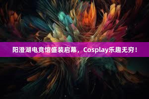 阳澄湖电竞馆盛装启幕，Cosplay乐趣无穷！