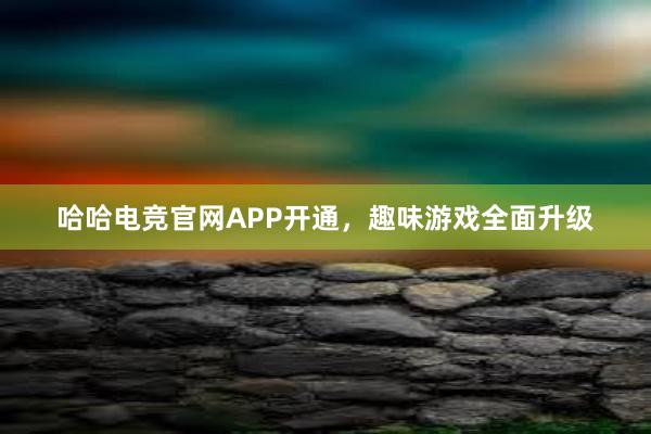 哈哈电竞官网APP开通，趣味游戏全面升级