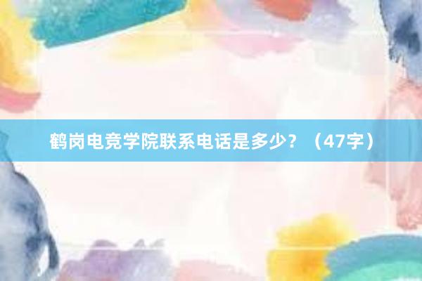 鹤岗电竞学院联系电话是多少？（47字）