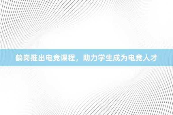 鹤岗推出电竞课程，助力学生成为电竞人才