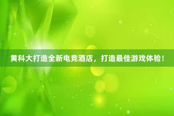 黄科大打造全新电竞酒店，打造最佳游戏体验！