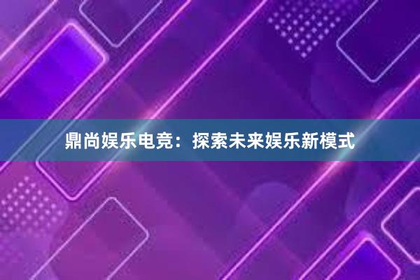 鼎尚娱乐电竞：探索未来娱乐新模式